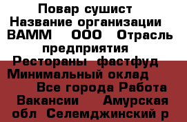 Повар-сушист › Название организации ­ ВАММ  , ООО › Отрасль предприятия ­ Рестораны, фастфуд › Минимальный оклад ­ 15 000 - Все города Работа » Вакансии   . Амурская обл.,Селемджинский р-н